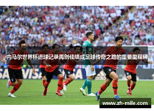 内马尔世界杯进球记录再创佳绩成足球传奇之路的重要里程碑 内马尔世界杯进球记录再创佳绩成足球传奇之路的重要里程碑