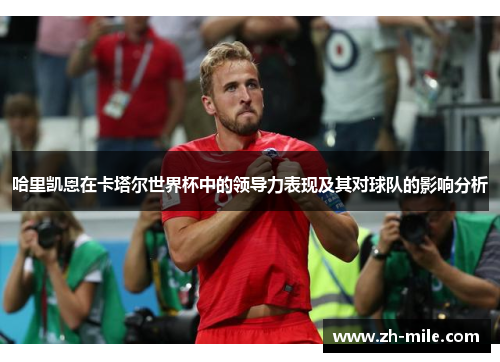 哈里凯恩在卡塔尔世界杯中的领导力表现及其对球队的影响分析 哈里凯恩在卡塔尔世界杯中的领导力表现及其对球队的影响分析