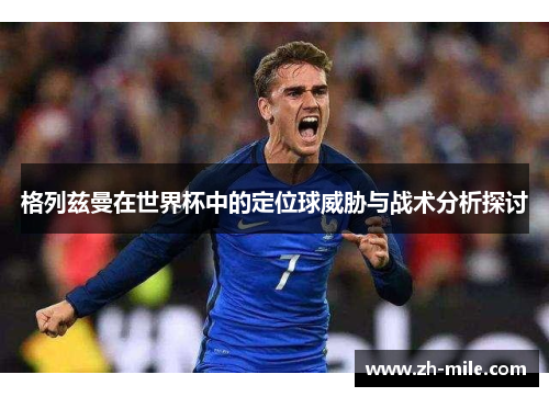 格列兹曼在世界杯中的定位球威胁与战术分析探讨 格列兹曼在世界杯中的定位球威胁与战术分析探讨