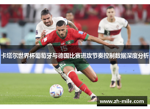 卡塔尔世界杯葡萄牙与德国比赛进攻节奏控制数据深度分析 卡塔尔世界杯葡萄牙与德国比赛进攻节奏控制数据深度分析