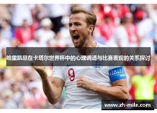哈里凯恩在卡塔尔世界杯中的心理调适与比赛表现的关系探讨 哈里凯恩在卡塔尔世界杯中的心理调适与比赛表现的关系探讨