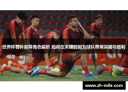 世界杯替补前锋角色解析 如何在关键时刻为球队带来突破与胜利 世界杯替补前锋角色解析 如何在关键时刻为球队带来突破与胜利
