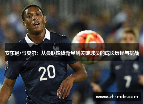 安东尼·马夏尔:从曼联锋线新星到关键球员的成长历程与挑战 安东尼·马夏尔:从曼联锋线新星到关键球员的成长历程与挑战