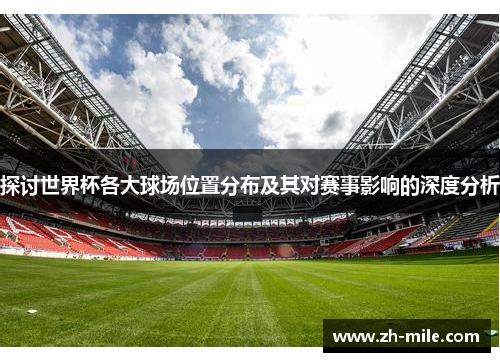 探讨世界杯各大球场位置分布及其对赛事影响的深度分析 探讨世界杯各大球场位置分布及其对赛事影响的深度分析