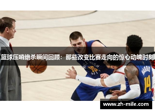 篮球压哨绝杀瞬间回顾:那些改变比赛走向的惊心动魄时刻 篮球压哨绝杀瞬间回顾:那些改变比赛走向的惊心动魄时刻