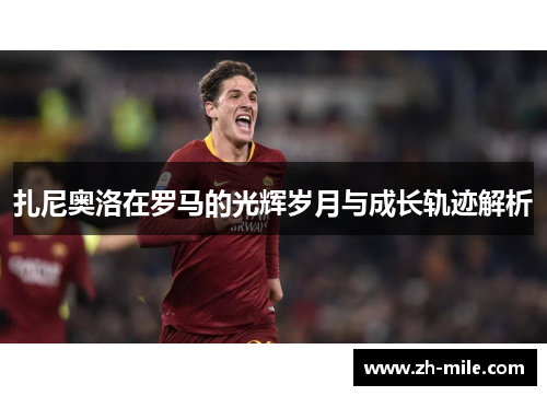 扎尼奥洛在罗马的光辉岁月与成长轨迹解析 扎尼奥洛在罗马的光辉岁月与成长轨迹解析
