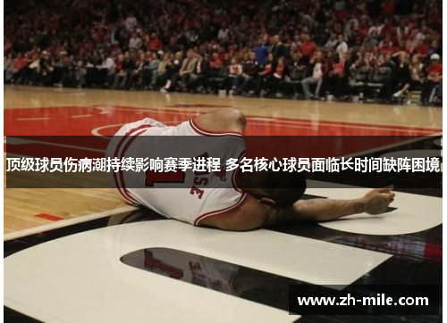 顶级球员伤病潮持续影响赛季进程 多名核心球员面临长时间缺阵困境 顶级球员伤病潮持续影响赛季进程 多名核心球员面临长时间缺阵困境