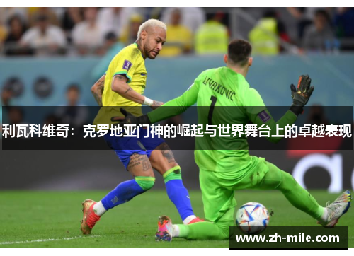 利瓦科维奇:克罗地亚门神的崛起与世界舞台上的卓越表现 利瓦科维奇:克罗地亚门神的崛起与世界舞台上的卓越表现