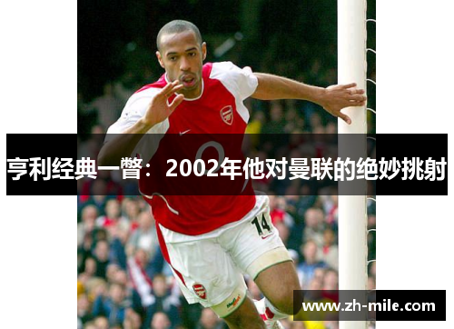 亨利经典一瞥:2002年他对曼联的绝妙挑射 亨利经典一瞥:2002年他对曼联的绝妙挑射