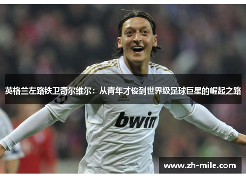 英格兰左路铁卫奇尔维尔:从青年才俊到世界级足球巨星的崛起之路 英格兰左路铁卫奇尔维尔:从青年才俊到世界级足球巨星的崛起之路