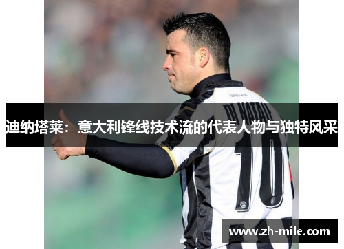 迪纳塔莱:意大利锋线技术流的代表人物与独特风采 迪纳塔莱:意大利锋线技术流的代表人物与独特风采