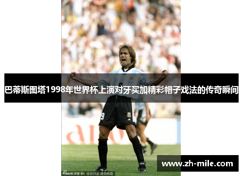 巴蒂斯图塔1998年世界杯上演对牙买加精彩帽子戏法的传奇瞬间 巴蒂斯图塔1998年世界杯上演对牙买加精彩帽子戏法的传奇瞬间