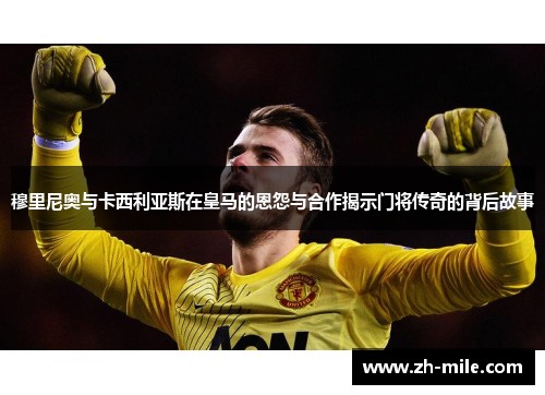 穆里尼奥与卡西利亚斯在皇马的恩怨与合作揭示门将传奇的背后故事 穆里尼奥与卡西利亚斯在皇马的恩怨与合作揭示门将传奇的背后故事