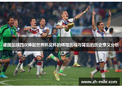 德国足球四次捧起世界杯奖杯的辉煌历程与背后的历史意义分析 德国足球四次捧起世界杯奖杯的辉煌历程与背后的历史意义分析