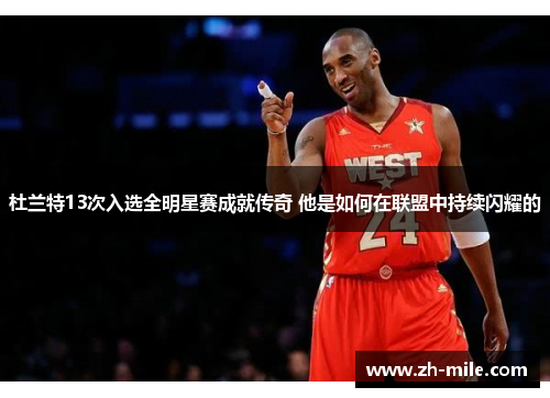 杜兰特13次入选全明星赛成就传奇 他是如何在联盟中持续闪耀的 杜兰特13次入选全明星赛成就传奇 他是如何在联盟中持续闪耀的