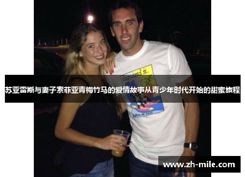 苏亚雷斯与妻子索菲亚青梅竹马的爱情故事从青少年时代开始的甜蜜旅程 苏亚雷斯与妻子索菲亚青梅竹马的爱情故事从青少年时代开始的甜蜜旅程