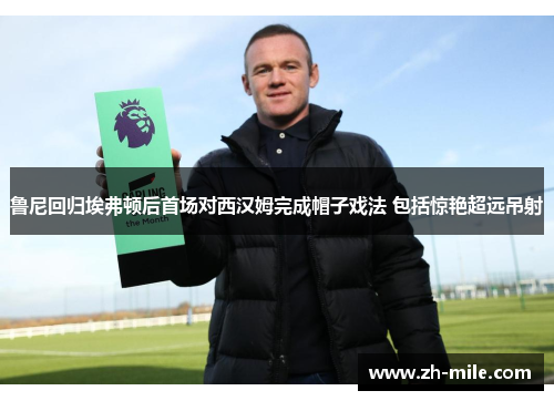 鲁尼回归埃弗顿后首场对西汉姆完成帽子戏法 包括惊艳超远吊射 鲁尼回归埃弗顿后首场对西汉姆完成帽子戏法 包括惊艳超远吊射