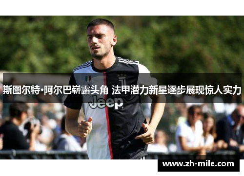 斯图尔特·阿尔巴崭露头角 法甲潜力新星逐步展现惊人实力 斯图尔特·阿尔巴崭露头角 法甲潜力新星逐步展现惊人实力