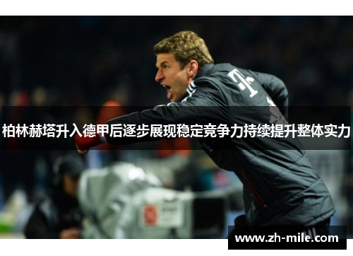 柏林赫塔升入德甲后逐步展现稳定竞争力持续提升整体实力 柏林赫塔升入德甲后逐步展现稳定竞争力持续提升整体实力