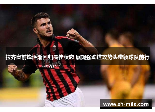 拉齐奥前锋逐渐回归最佳状态 展现强劲进攻势头带领球队前行 拉齐奥前锋逐渐回归最佳状态 展现强劲进攻势头带领球队前行