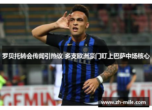 罗贝托转会传闻引热议 多支欧洲豪门盯上巴萨中场核心 罗贝托转会传闻引热议 多支欧洲豪门盯上巴萨中场核心