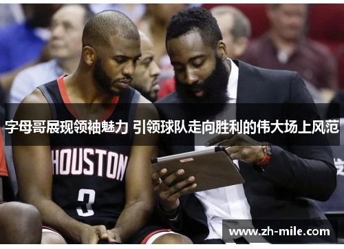 字母哥展现领袖魅力 引领球队走向胜利的伟大场上风范 字母哥展现领袖魅力 引领球队走向胜利的伟大场上风范