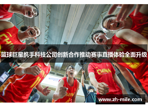 篮球巨星携手科技公司创新合作推动赛事直播体验全面升级 篮球巨星携手科技公司创新合作推动赛事直播体验全面升级