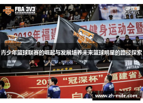 青少年篮球联赛的崛起与发展培养未来篮球明星的路径探索 青少年篮球联赛的崛起与发展培养未来篮球明星的路径探索