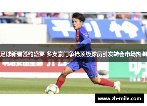 足球新星签约盛宴 多支豪门争抢顶级球员引发转会市场热潮 足球新星签约盛宴 多支豪门争抢顶级球员引发转会市场热潮