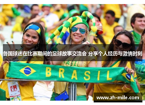 各国球迷在比赛期间的足球故事交流会 分享个人经历与激情时刻 各国球迷在比赛期间的足球故事交流会 分享个人经历与激情时刻