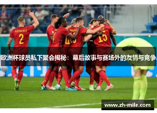欧洲杯球员私下聚会揭秘：幕后故事与赛场外的友情与竞争