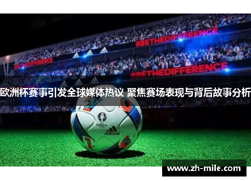 欧洲杯赛事引发全球媒体热议 聚焦赛场表现与背后故事分析 欧洲杯赛事引发全球媒体热议 聚焦赛场表现与背后故事分析