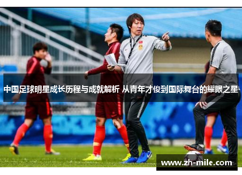 中国足球明星成长历程与成就解析 从青年才俊到国际舞台的耀眼之星