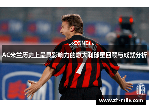 AC米兰历史上最具影响力的意大利球星回顾与成就分析 AC米兰历史上最具影响力的意大利球星回顾与成就分析