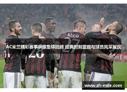 AC米兰精彩赛事录像集锦回顾 经典时刻重现与球员风采展现 AC米兰精彩赛事录像集锦回顾 经典时刻重现与球员风采展现