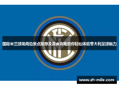 国际米兰球场周边景点推荐及美食攻略助你轻松体验意大利足球魅力 国际米兰球场周边景点推荐及美食攻略助你轻松体验意大利足球魅力