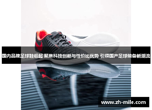 国内品牌足球鞋崛起 聚焦科技创新与性价比优势 引领国产足球装备新潮流 国内品牌足球鞋崛起 聚焦科技创新与性价比优势 引领国产足球装备新潮流