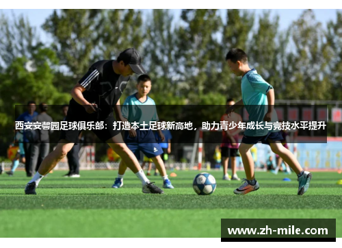 西安安馨园足球俱乐部:打造本土足球新高地,助力青少年成长与竞技水平提升 西安安馨园足球俱乐部:打造本土足球新高地,助力青少年成长与竞技水平提升