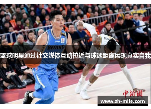 篮球明星通过社交媒体互动拉近与球迷距离展现真实自我 篮球明星通过社交媒体互动拉近与球迷距离展现真实自我