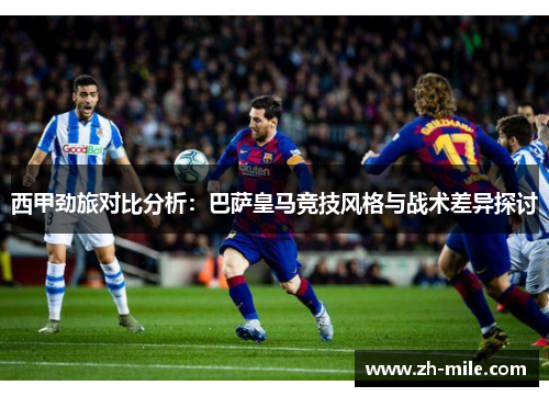 西甲劲旅对比分析:巴萨皇马竞技风格与战术差异探讨 西甲劲旅对比分析:巴萨皇马竞技风格与战术差异探讨