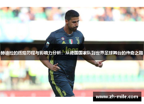 赫迪拉的辉煌历程与影响力分析:从德国国家队到世界足球舞台的传奇之路 赫迪拉的辉煌历程与影响力分析:从德国国家队到世界足球舞台的传奇之路