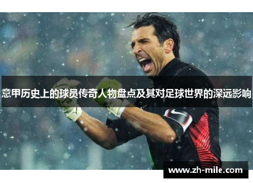 意甲历史上的球员传奇人物盘点及其对足球世界的深远影响 意甲历史上的球员传奇人物盘点及其对足球世界的深远影响