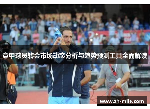 意甲球员转会市场动态分析与趋势预测工具全面解读 意甲球员转会市场动态分析与趋势预测工具全面解读