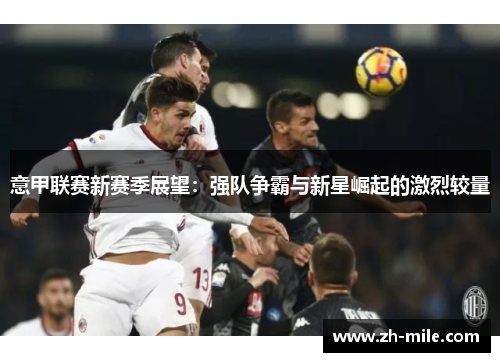 意甲联赛新赛季展望:强队争霸与新星崛起的激烈较量 意甲联赛新赛季展望:强队争霸与新星崛起的激烈较量