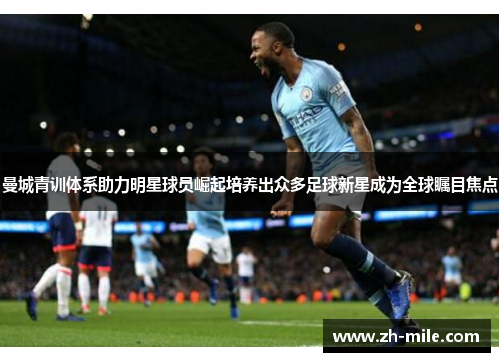 曼城青训体系助力明星球员崛起培养出众多足球新星成为全球瞩目焦点 曼城青训体系助力明星球员崛起培养出众多足球新星成为全球瞩目焦点
