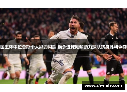 国王杯中拉莫斯个人能力闪耀 绝杀进球频频助力球队跻身胜利争夺