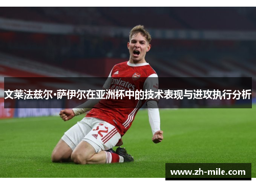 文莱法兹尔·萨伊尔在亚洲杯中的技术表现与进攻执行分析 文莱法兹尔·萨伊尔在亚洲杯中的技术表现与进攻执行分析
