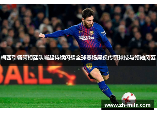 梅西引领阿根廷队崛起持续闪耀全球赛场展现传奇球技与领袖风范