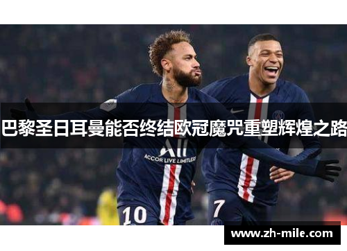 巴黎圣日耳曼能否终结欧冠魔咒重塑辉煌之路 巴黎圣日耳曼能否终结欧冠魔咒重塑辉煌之路