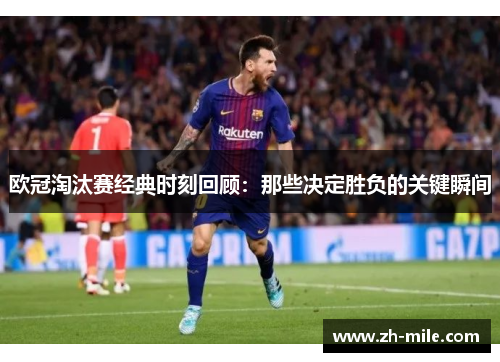 欧冠淘汰赛经典时刻回顾:那些决定胜负的关键瞬间 欧冠淘汰赛经典时刻回顾:那些决定胜负的关键瞬间